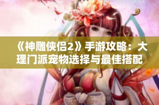 《神雕侠侣2》手游攻略：大理门派宠物选择与最佳搭配策略解析