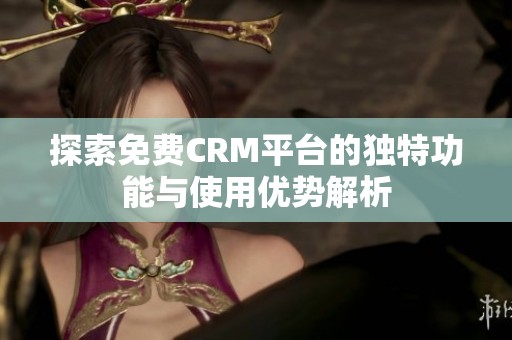 探索免费CRM平台的独特功能与使用优势解析