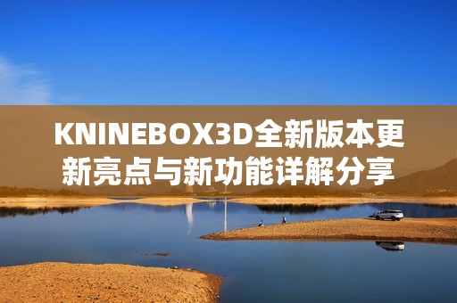 KNINEBOX3D全新版本更新亮点与新功能详解分享