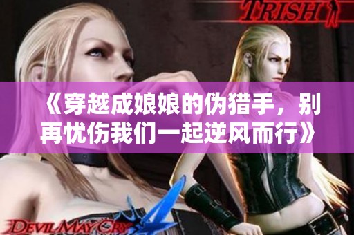 《穿越成娘娘的伪猎手，别再忧伤我们一起逆风而行》