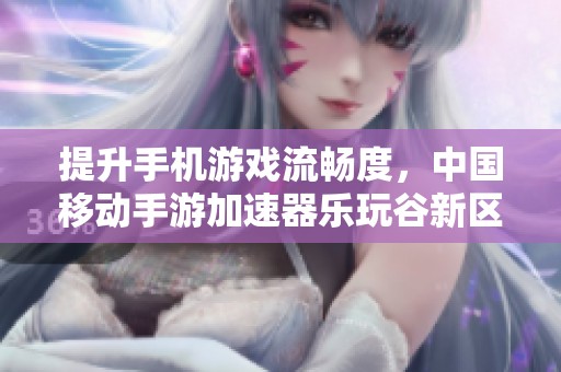 提升手机游戏流畅度，中国移动手游加速器乐玩谷新区助你畅玩无阻
