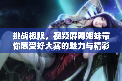 挑战极限，视频麻辣姐妹带你感受好大赛的魅力与精彩