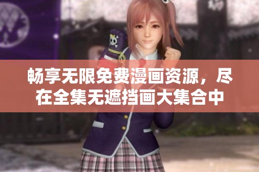 畅享无限免费漫画资源，尽在全集无遮挡画大集合中