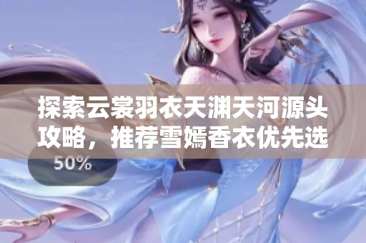 探索云裳羽衣天渊天河源头攻略，推荐雪嫣香衣优先选择
