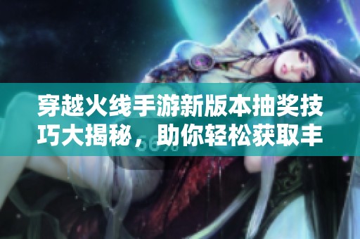 穿越火线手游新版本抽奖技巧大揭秘，助你轻松获取丰厚奖品