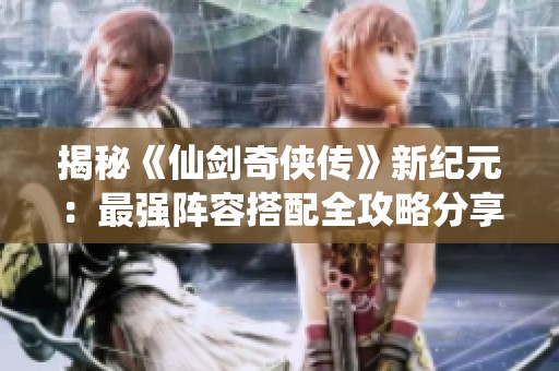 揭秘《仙剑奇侠传》新纪元：最强阵容搭配全攻略分享