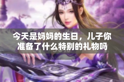 今天是妈妈的生日，儿子你准备了什么特别的礼物吗