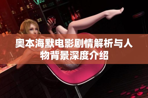 奥本海默电影剧情解析与人物背景深度介绍