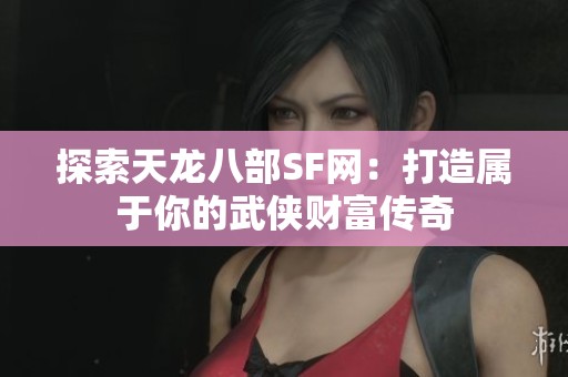 探索天龙八部SF网：打造属于你的武侠财富传奇