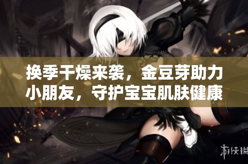 换季干燥来袭，金豆芽助力小朋友，守护宝宝肌肤健康