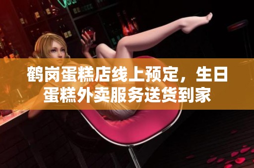 鹤岗蛋糕店线上预定，生日蛋糕外卖服务送货到家