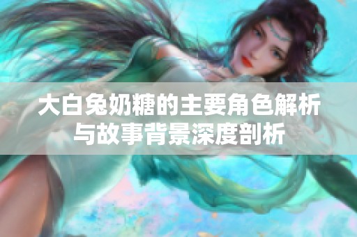 大白兔奶糖的主要角色解析与故事背景深度剖析
