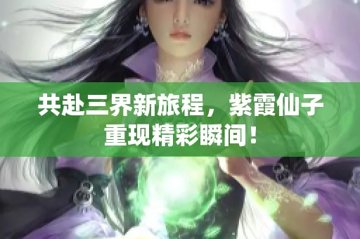 共赴三界新旅程，紫霞仙子重现精彩瞬间！