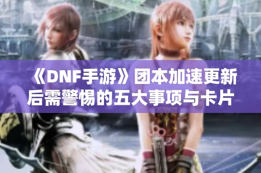 《DNF手游》团本加速更新后需警惕的五大事项与卡片掉价趋势