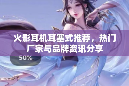 火影耳机耳塞式推荐，热门厂家与品牌资讯分享