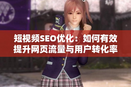 短视频SEO优化：如何有效提升网页流量与用户转化率