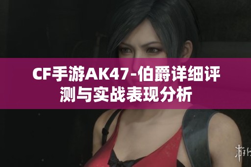 CF手游AK47-伯爵详细评测与实战表现分析