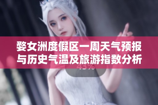 婺女洲度假区一周天气预报与历史气温及旅游指数分析