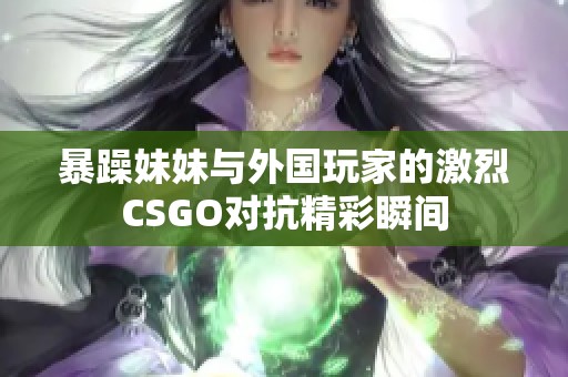 暴躁妹妹与外国玩家的激烈CSGO对抗精彩瞬间