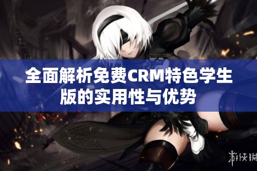 全面解析免费CRM特色学生版的实用性与优势