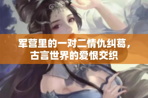军营里的一对二情仇纠葛，古言世界的爱恨交织