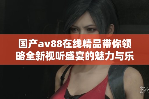 国产av88在线精品带你领略全新视听盛宴的魅力与乐趣