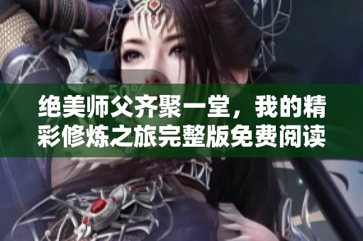 绝美师父齐聚一堂，我的精彩修炼之旅完整版免费阅读