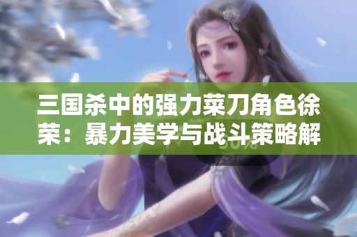 三国杀中的强力菜刀角色徐荣：暴力美学与战斗策略解析