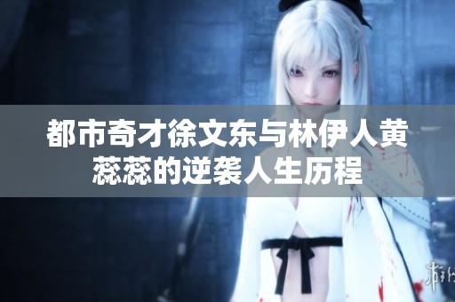 都市奇才徐文东与林伊人黄蕊蕊的逆袭人生历程
