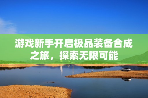 游戏新手开启极品装备合成之旅，探索无限可能
