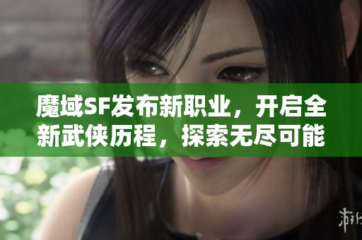 魔域SF发布新职业，开启全新武侠历程，探索无尽可能性