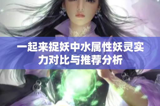一起来捉妖中水属性妖灵实力对比与推荐分析
