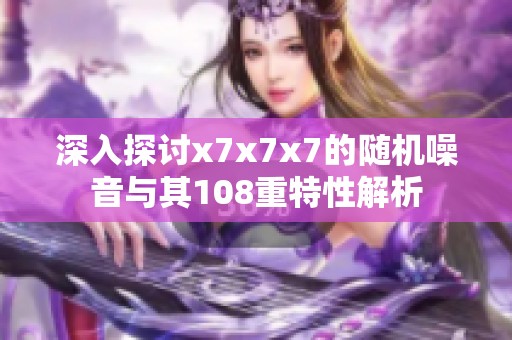 深入探讨x7x7x7的随机噪音与其108重特性解析
