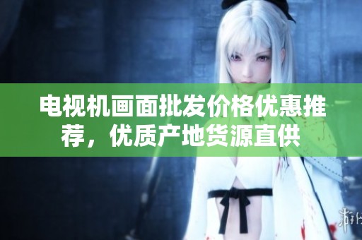 电视机画面批发价格优惠推荐，优质产地货源直供