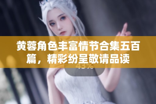 黄蓉角色丰富情节合集五百篇，精彩纷呈敬请品读