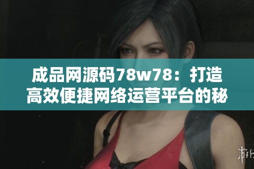 成品网源码78w78：打造高效便捷网络运营平台的秘密揭秘