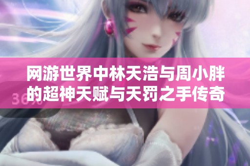 网游世界中林天浩与周小胖的超神天赋与天罚之手传奇之旅