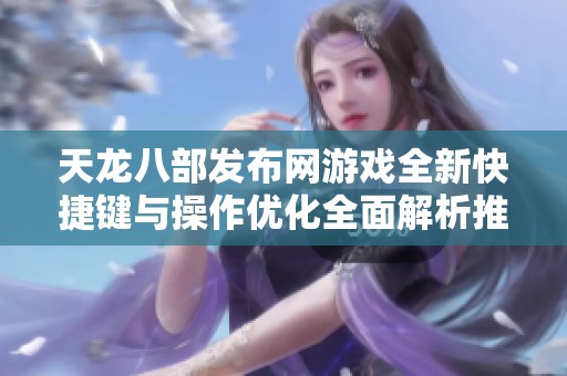 天龙八部发布网游戏全新快捷键与操作优化全面解析推荐
