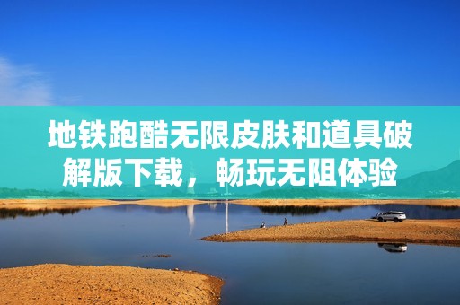 地铁跑酷无限皮肤和道具破解版下载，畅玩无阻体验