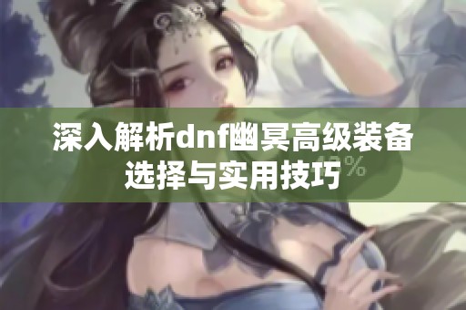深入解析dnf幽冥高级装备选择与实用技巧
