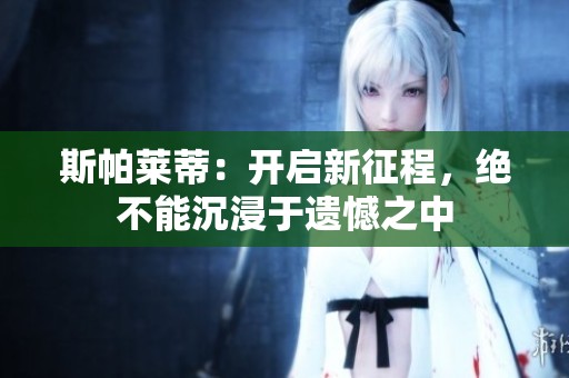 斯帕莱蒂：开启新征程，绝不能沉浸于遗憾之中