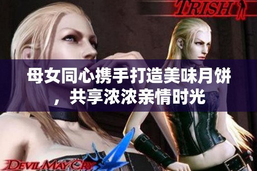 母女同心携手打造美味月饼，共享浓浓亲情时光