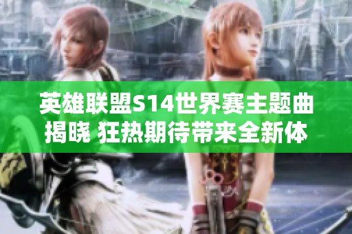 英雄联盟S14世界赛主题曲揭晓 狂热期待带来全新体验