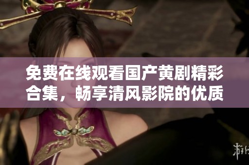 免费在线观看国产黄剧精彩合集，畅享清风影院的优质影视体验