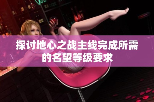 探讨地心之战主线完成所需的名望等级要求