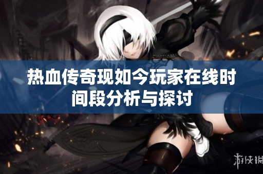 热血传奇现如今玩家在线时间段分析与探讨