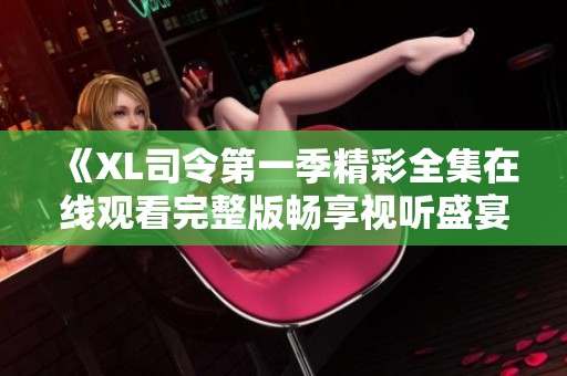 《XL司令第一季精彩全集在线观看完整版畅享视听盛宴》