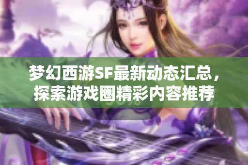 梦幻西游SF最新动态汇总，探索游戏圈精彩内容推荐