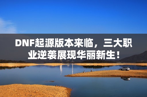 DNF起源版本来临，三大职业逆袭展现华丽新生！