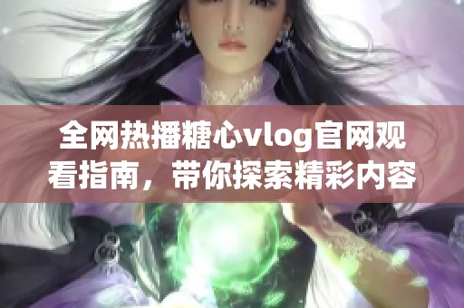 全网热播糖心vlog官网观看指南，带你探索精彩内容